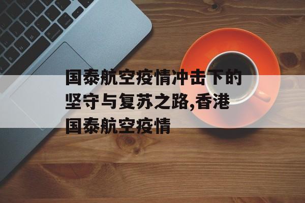 国泰航空疫情冲击下的坚守与复苏之路,香港国泰航空疫情