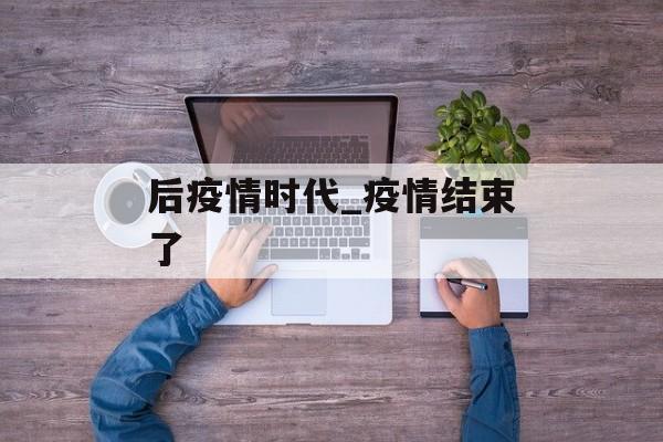 后疫情时代_疫情结束了