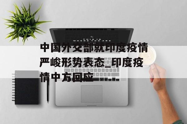 中国外交部就印度疫情严峻形势表态_印度疫情中方回应