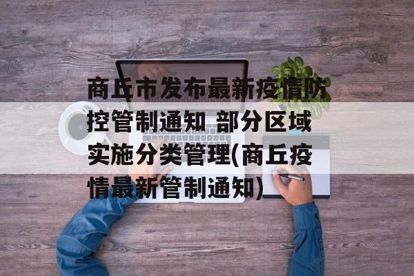 商丘市发布最新疫情防控管制通知 部分区域实施分类管理(商丘疫情最新管制通知)