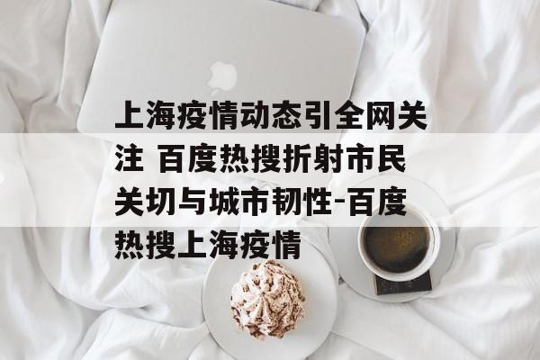 上海疫情动态引全网关注 百度热搜折射市民关切与城市韧性-百度热搜上海疫情