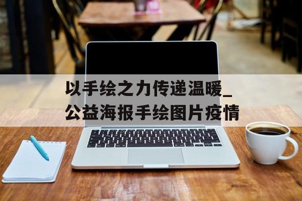 以手绘之力传递温暖_公益海报手绘图片疫情
