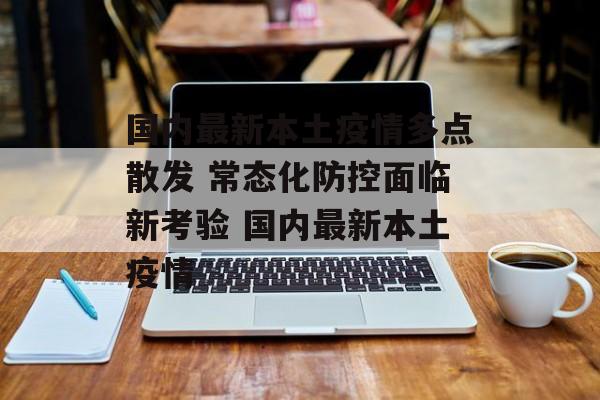 国内最新本土疫情多点散发 常态化防控面临新考验 国内最新本土疫情