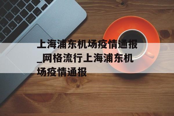 上海浦东机场疫情通报_网格流行上海浦东机场疫情通报