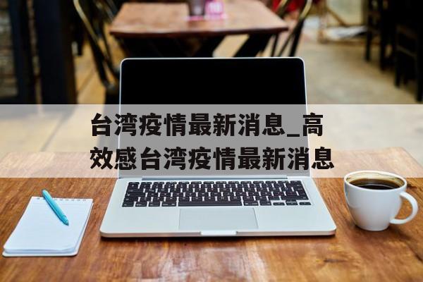 台湾疫情最新消息_高效感台湾疫情最新消息