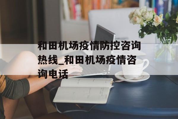和田机场疫情防控咨询热线_和田机场疫情咨询电话