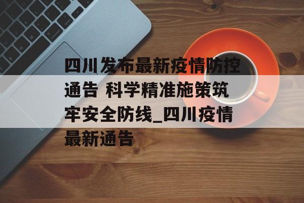 四川发布最新疫情防控通告 科学精准施策筑牢安全防线_四川疫情最新通告