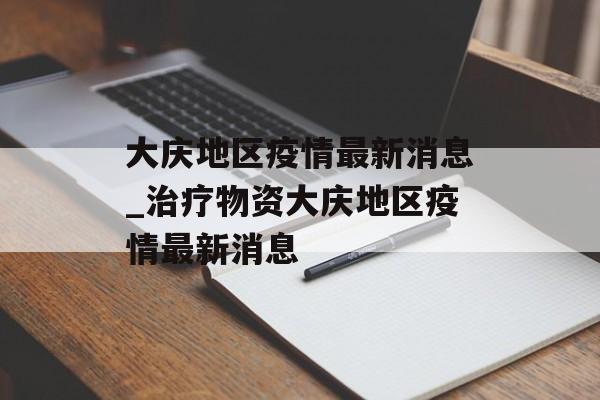 大庆地区疫情最新消息_治疗物资大庆地区疫情最新消息