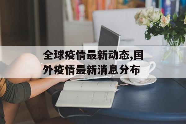 全球疫情最新动态,国外疫情最新消息分布