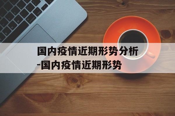国内疫情近期形势分析-国内疫情近期形势