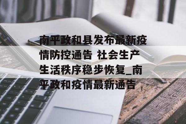 南平政和县发布最新疫情防控通告 社会生产生活秩序稳步恢复_南平政和疫情最新通告