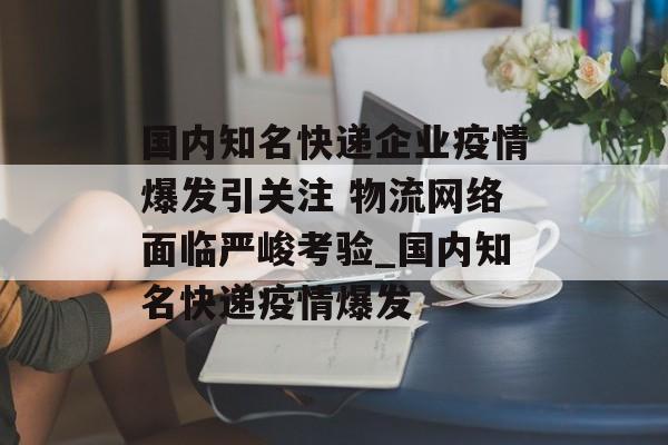 国内知名快递企业疫情爆发引关注 物流网络面临严峻考验_国内知名快递疫情爆发