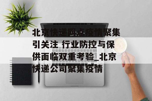 北京快递网点疫情聚集引关注 行业防控与保供面临双重考验_北京快递公司聚集疫情