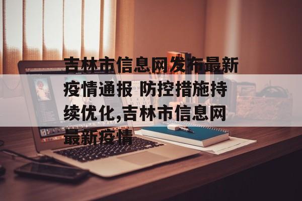 吉林市信息网发布最新疫情通报 防控措施持续优化,吉林市信息网最新疫情