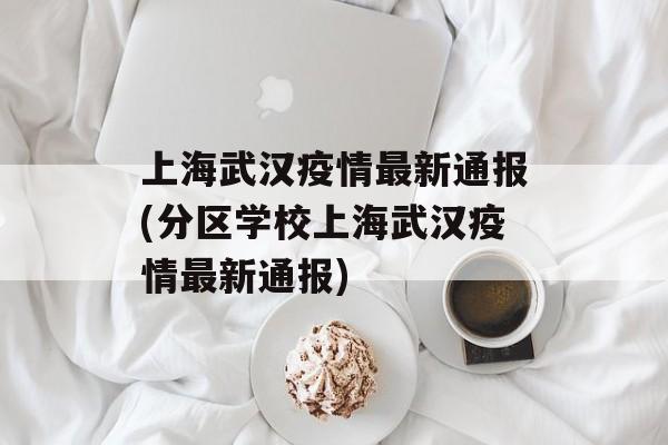 上海武汉疫情最新通报(分区学校上海武汉疫情最新通报)
