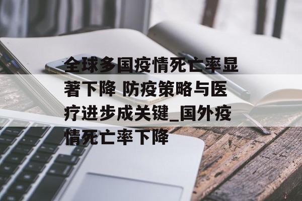全球多国疫情死亡率显著下降 防疫策略与医疗进步成关键_国外疫情死亡率下降