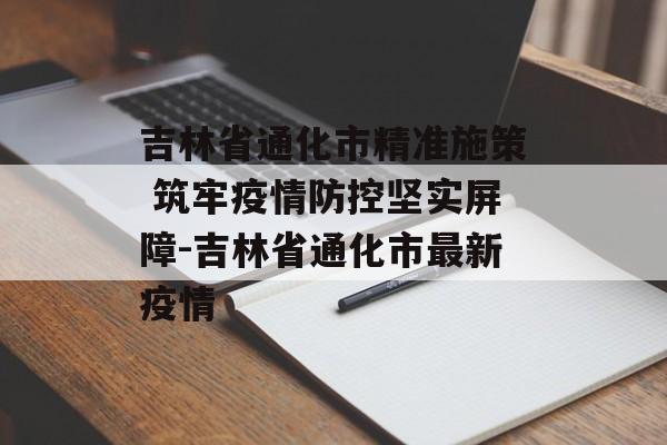 吉林省通化市精准施策 筑牢疫情防控坚实屏障-吉林省通化市最新疫情