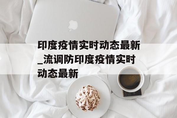 印度疫情实时动态最新_流调防印度疫情实时动态最新
