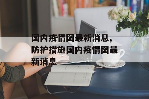 国内疫情图最新消息,防护措施国内疫情图最新消息