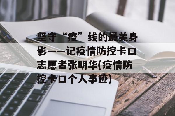 坚守“疫”线的最美身影——记疫情防控卡口志愿者张明华(疫情防控卡口个人事迹)