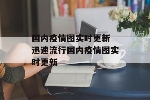 国内疫情图实时更新 迅速流行国内疫情图实时更新