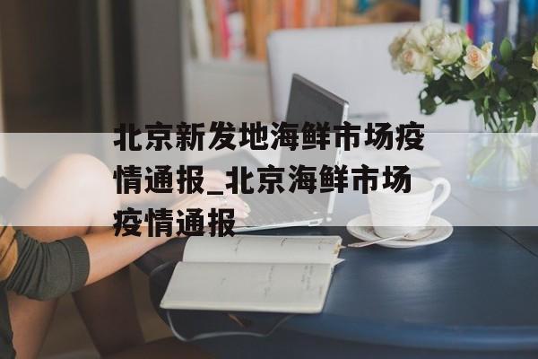 北京新发地海鲜市场疫情通报_北京海鲜市场疫情通报