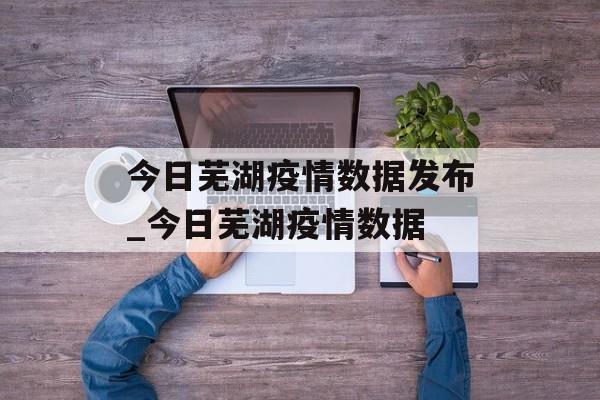 今日芜湖疫情数据发布_今日芜湖疫情数据