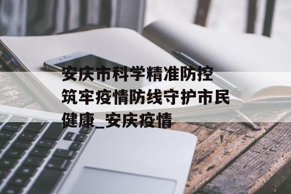 安庆市科学精准防控 筑牢疫情防线守护市民健康_安庆疫情