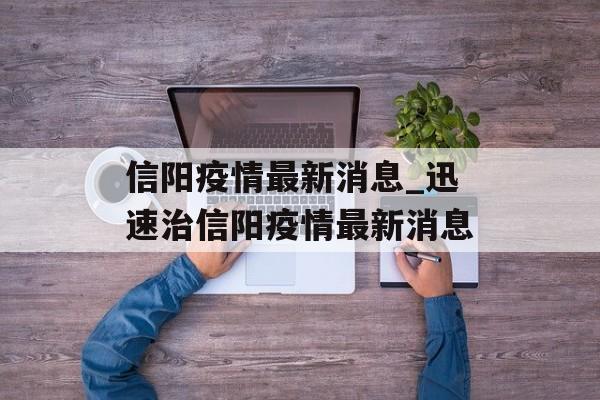 信阳疫情最新消息_迅速治信阳疫情最新消息