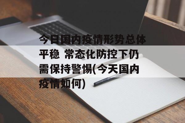 今日国内疫情形势总体平稳 常态化防控下仍需保持警惕(今天国内疫情如何)