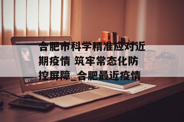 合肥市科学精准应对近期疫情 筑牢常态化防控屏障_合肥最近疫情