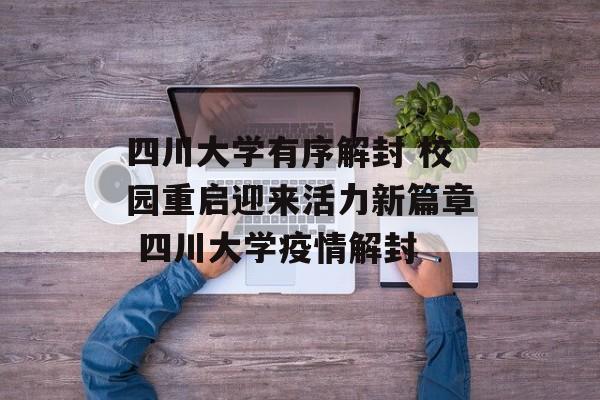 四川大学有序解封 校园重启迎来活力新篇章 四川大学疫情解封
