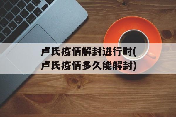 卢氏疫情解封进行时(卢氏疫情多久能解封)