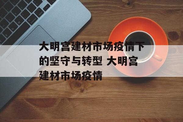 大明宫建材市场疫情下的坚守与转型 大明宫建材市场疫情