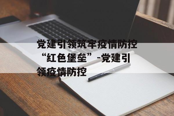 党建引领筑牢疫情防控“红色堡垒”-党建引领疫情防控