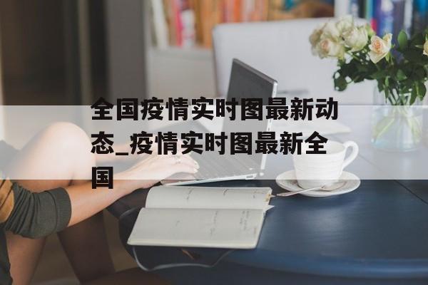 全国疫情实时图最新动态_疫情实时图最新全国