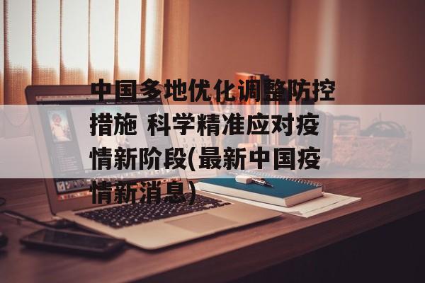 中国多地优化调整防控措施 科学精准应对疫情新阶段(最新中国疫情新消息)
