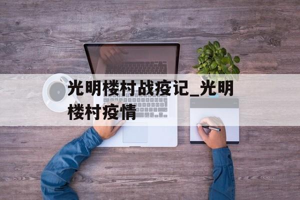 光明楼村战疫记_光明楼村疫情