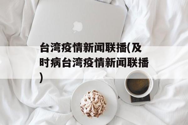 台湾疫情新闻联播(及时病台湾疫情新闻联播)