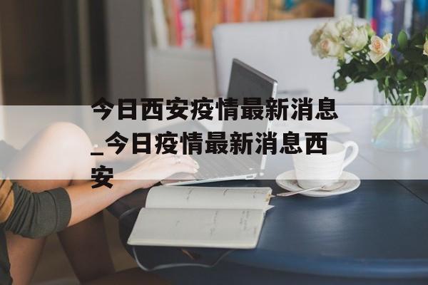 今日西安疫情最新消息_今日疫情最新消息西安