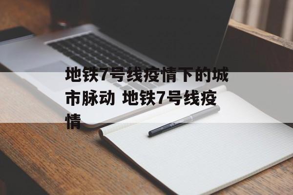 地铁7号线疫情下的城市脉动 地铁7号线疫情