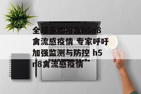 全球多地报告h5n8禽流感疫情 专家呼吁加强监测与防控 h5n8禽流感疫情