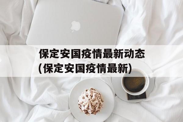 保定安国疫情最新动态(保定安国疫情最新)