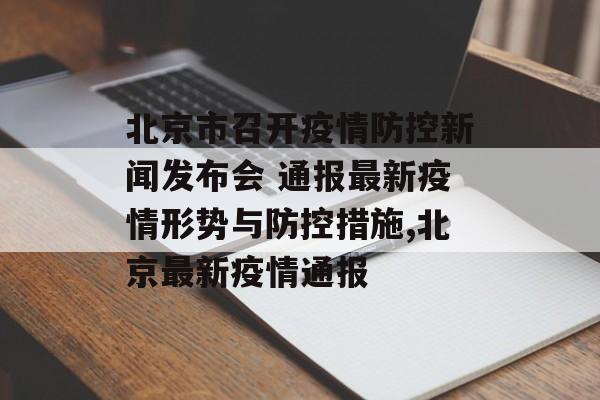 北京市召开疫情防控新闻发布会 通报最新疫情形势与防控措施,北京最新疫情通报