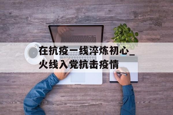 在抗疫一线淬炼初心_火线入党抗击疫情