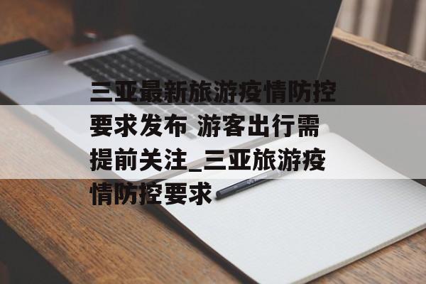 三亚最新旅游疫情防控要求发布 游客出行需提前关注_三亚旅游疫情防控要求