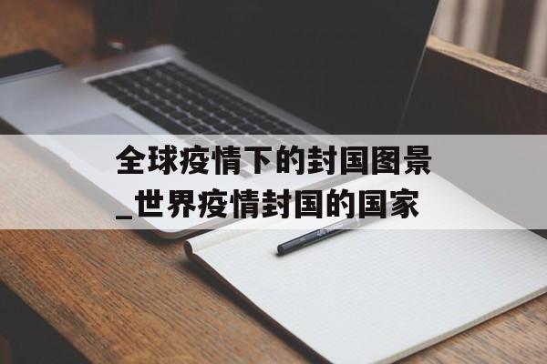 全球疫情下的封国图景_世界疫情封国的国家