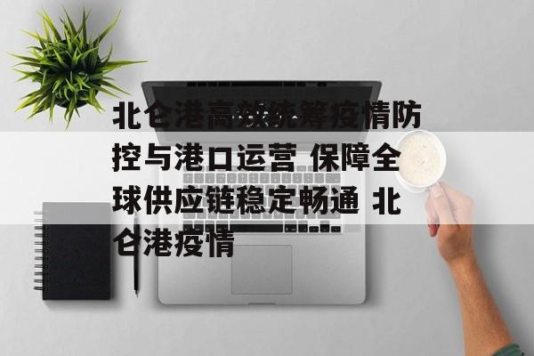 北仑港高效统筹疫情防控与港口运营 保障全球供应链稳定畅通 北仑港疫情