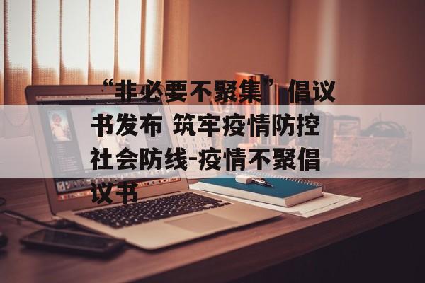 “非必要不聚集”倡议书发布 筑牢疫情防控社会防线-疫情不聚倡议书