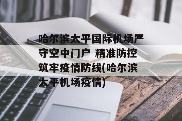 哈尔滨太平国际机场严守空中门户 精准防控筑牢疫情防线(哈尔滨太平机场疫情)